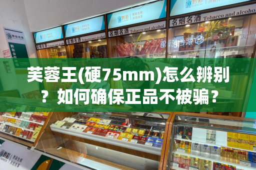 芙蓉王(硬75mm)怎么辨别？如何确保正品不被骗？